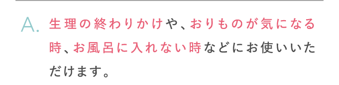 生理の終わりかけや、おりものが気になる時、お風呂に入れない時などにお使いいただけます。